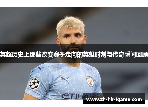 英超历史上那些改变赛季走向的英雄时刻与传奇瞬间回顾 英超历史上那些改变赛季走向的英雄时刻与传奇瞬间回顾