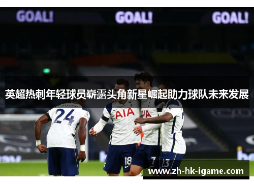 英超热刺年轻球员崭露头角新星崛起助力球队未来发展 英超热刺年轻球员崭露头角新星崛起助力球队未来发展