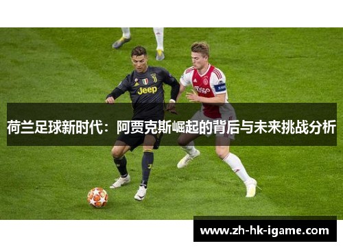 荷兰足球新时代:阿贾克斯崛起的背后与未来挑战分析 荷兰足球新时代:阿贾克斯崛起的背后与未来挑战分析