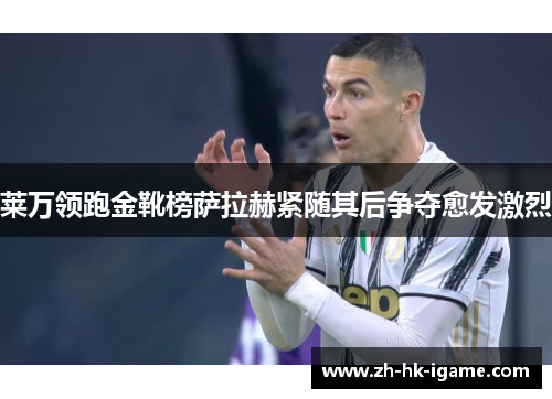 莱万领跑金靴榜萨拉赫紧随其后争夺愈发激烈 莱万领跑金靴榜萨拉赫紧随其后争夺愈发激烈