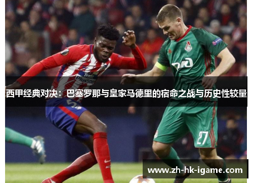 西甲经典对决:巴塞罗那与皇家马德里的宿命之战与历史性较量 西甲经典对决:巴塞罗那与皇家马德里的宿命之战与历史性较量