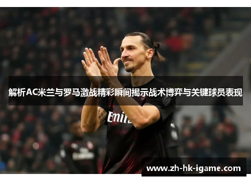 解析AC米兰与罗马激战精彩瞬间揭示战术博弈与关键球员表现 解析AC米兰与罗马激战精彩瞬间揭示战术博弈与关键球员表现