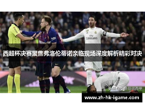 西超杯决赛聚焦弗洛伦蒂诺亲临现场深度解析精彩对决 西超杯决赛聚焦弗洛伦蒂诺亲临现场深度解析精彩对决