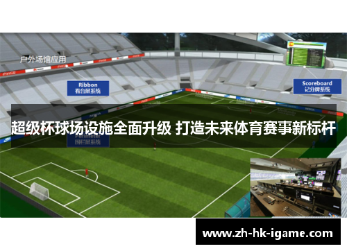 超级杯球场设施全面升级 打造未来体育赛事新标杆