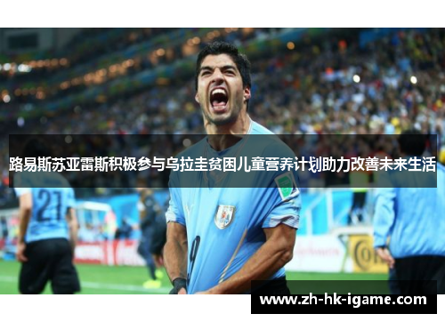 路易斯苏亚雷斯积极参与乌拉圭贫困儿童营养计划助力改善未来生活