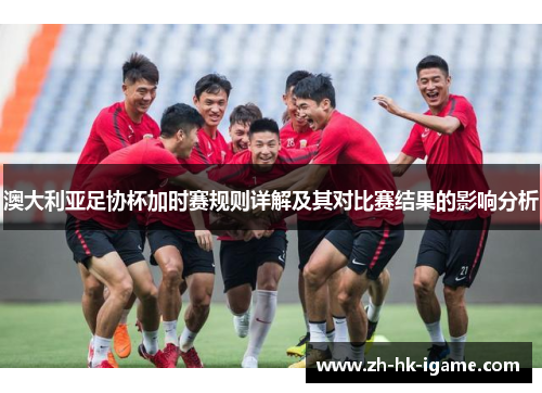 澳大利亚足协杯加时赛规则详解及其对比赛结果的影响分析