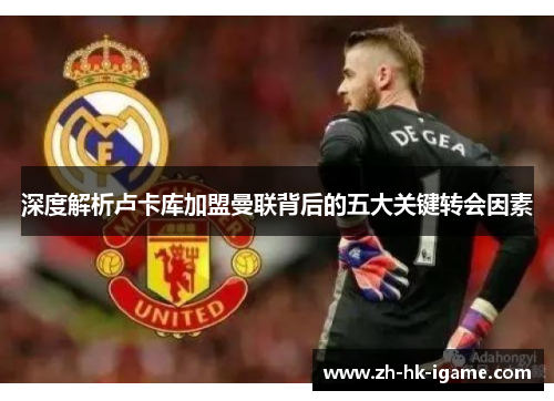 深度解析卢卡库加盟曼联背后的五大关键转会因素 深度解析卢卡库加盟曼联背后的五大关键转会因素