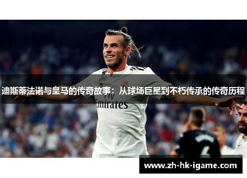 迪斯蒂法诺与皇马的传奇故事：从球场巨星到不朽传承的传奇历程