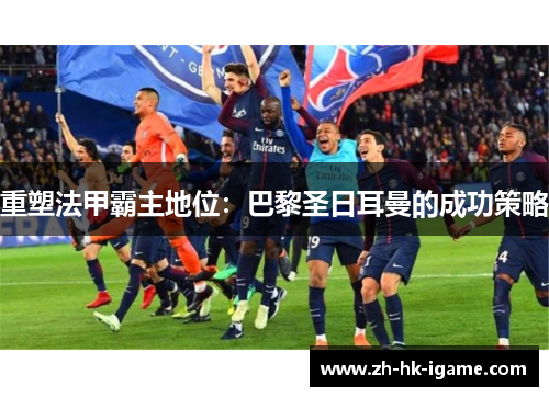 重塑法甲霸主地位:巴黎圣日耳曼的成功策略 重塑法甲霸主地位:巴黎圣日耳曼的成功策略