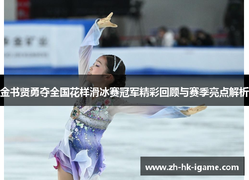 金书贤勇夺全国花样滑冰赛冠军精彩回顾与赛季亮点解析