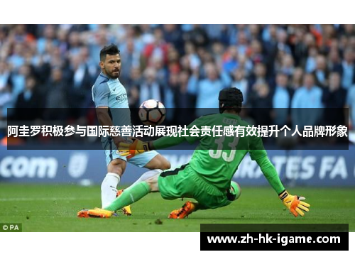 阿圭罗积极参与国际慈善活动展现社会责任感有效提升个人品牌形象