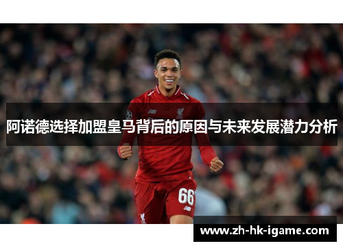 阿诺德选择加盟皇马背后的原因与未来发展潜力分析 阿诺德选择加盟皇马背后的原因与未来发展潜力分析