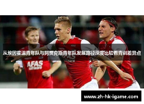 从埃因霍温青年队与阿贾克斯青年队发展路径深度比较看青训差异点 从埃因霍温青年队与阿贾克斯青年队发展路径深度比较看青训差异点