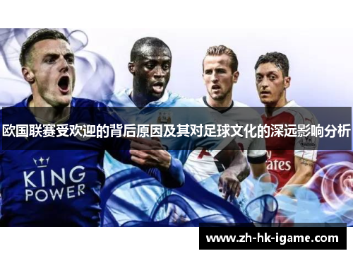 欧国联赛受欢迎的背后原因及其对足球文化的深远影响分析 欧国联赛受欢迎的背后原因及其对足球文化的深远影响分析