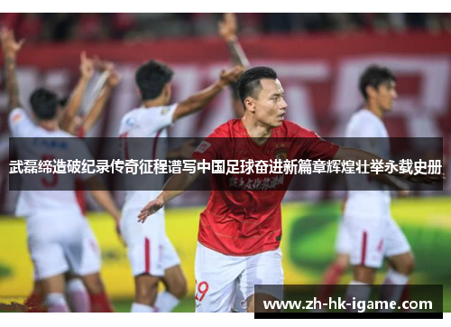 武磊缔造破纪录传奇征程谱写中国足球奋进新篇章辉煌壮举永载史册 武磊缔造破纪录传奇征程谱写中国足球奋进新篇章辉煌壮举永载史册