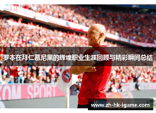 罗本在拜仁慕尼黑的辉煌职业生涯回顾与精彩瞬间总结