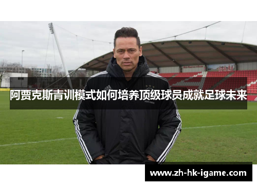 阿贾克斯青训模式如何培养顶级球员成就足球未来