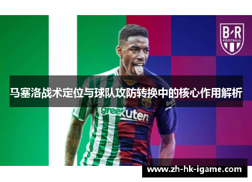 马塞洛战术定位与球队攻防转换中的核心作用解析