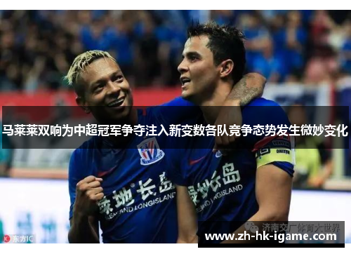 马莱莱双响为中超冠军争夺注入新变数各队竞争态势发生微妙变化