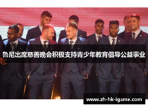 鲁尼出席慈善晚会积极支持青少年教育倡导公益事业