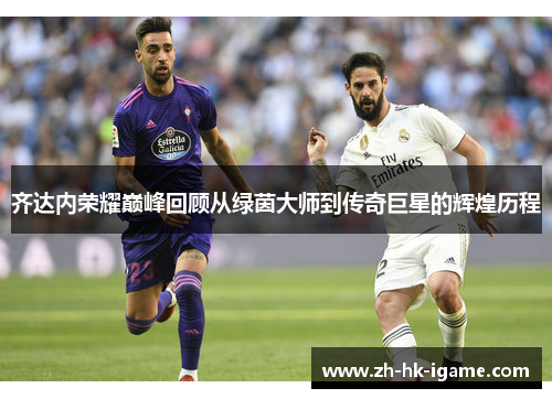 齐达内荣耀巅峰回顾从绿茵大师到传奇巨星的辉煌历程