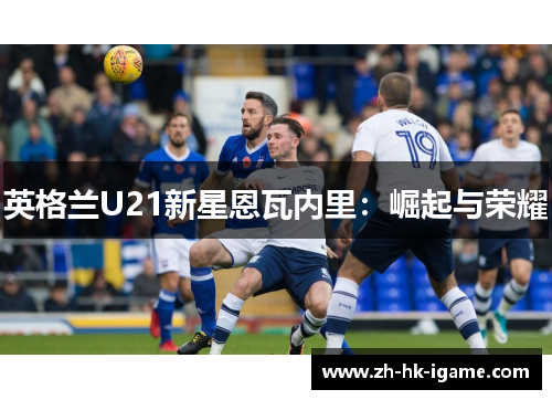 英格兰U21新星恩瓦内里：崛起与荣耀