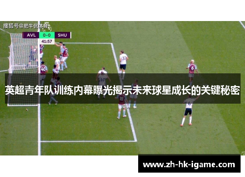 英超青年队训练内幕曝光揭示未来球星成长的关键秘密