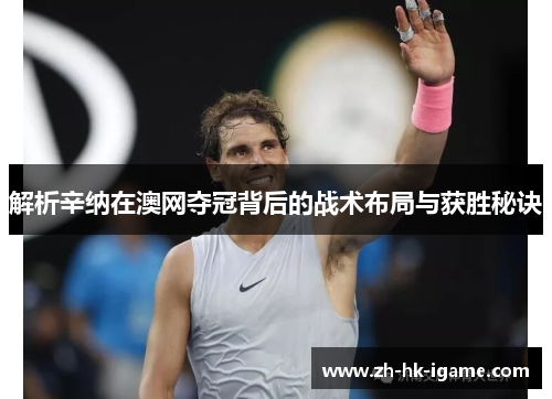 解析辛纳在澳网夺冠背后的战术布局与获胜秘诀
