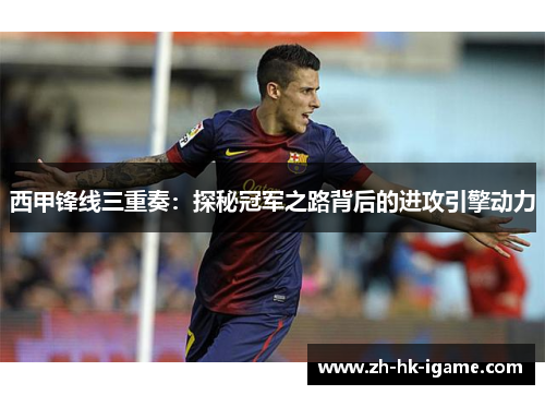 西甲锋线三重奏：探秘冠军之路背后的进攻引擎动力