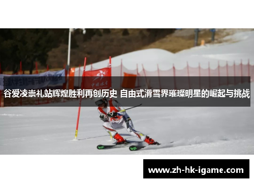 谷爱凌崇礼站辉煌胜利再创历史 自由式滑雪界璀璨明星的崛起与挑战