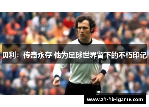 贝利:传奇永存 他为足球世界留下的不朽印记 贝利:传奇永存 他为足球世界留下的不朽印记