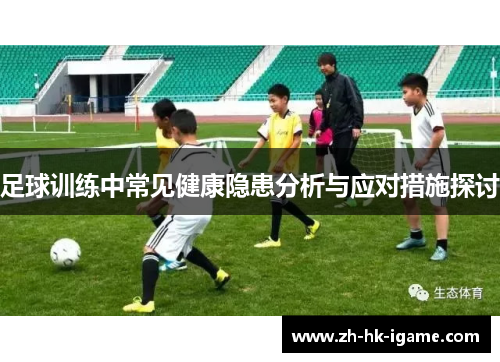 足球训练中常见健康隐患分析与应对措施探讨 足球训练中常见健康隐患分析与应对措施探讨