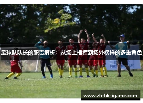 足球队队长的职责解析:从场上指挥到场外榜样的多重角色 足球队队长的职责解析:从场上指挥到场外榜样的多重角色