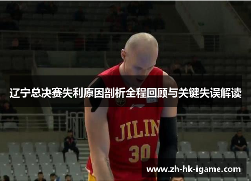 辽宁总决赛失利原因剖析全程回顾与关键失误解读 辽宁总决赛失利原因剖析全程回顾与关键失误解读
