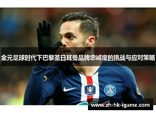 金元足球时代下巴黎圣日耳曼品牌忠诚度的挑战与应对策略 金元足球时代下巴黎圣日耳曼品牌忠诚度的挑战与应对策略