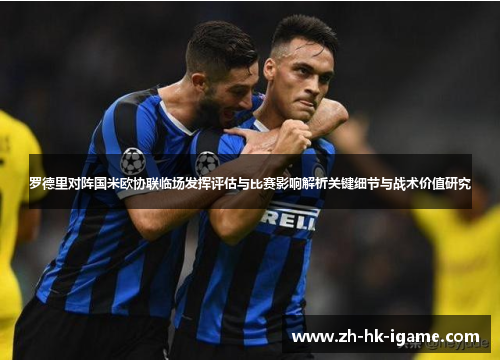 罗德里对阵国米欧协联临场发挥评估与比赛影响解析关键细节与战术价值研究