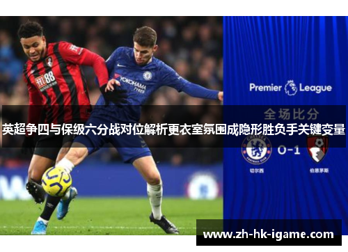 英超争四与保级六分战对位解析更衣室氛围成隐形胜负手关键变量 英超争四与保级六分战对位解析更衣室氛围成隐形胜负手关键变量