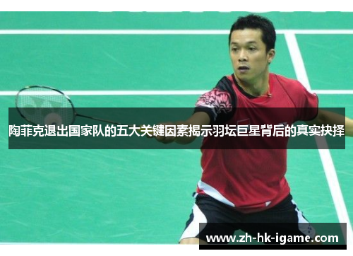 陶菲克退出国家队的五大关键因素揭示羽坛巨星背后的真实抉择 陶菲克退出国家队的五大关键因素揭示羽坛巨星背后的真实抉择