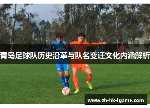 青岛足球队历史沿革与队名变迁文化内涵解析 青岛足球队历史沿革与队名变迁文化内涵解析