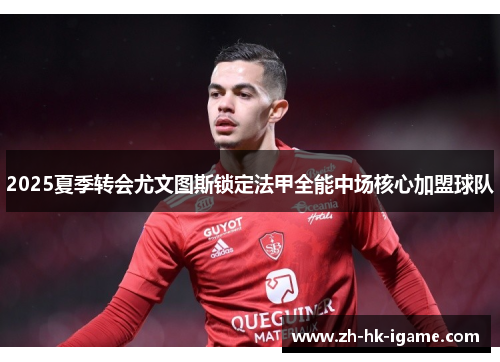 2025夏季转会尤文图斯锁定法甲全能中场核心加盟球队 2025夏季转会尤文图斯锁定法甲全能中场核心加盟球队