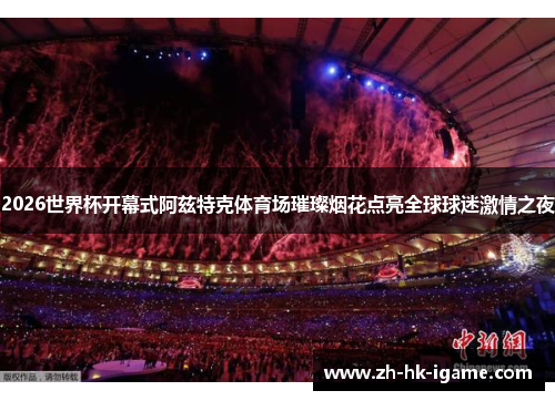 2026世界杯开幕式阿兹特克体育场璀璨烟花点亮全球球迷激情之夜
