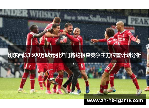 切尔西以1500万欧元引进门将约根森竞争主力位置计划分析 切尔西以1500万欧元引进门将约根森竞争主力位置计划分析