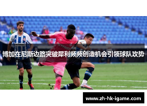 博加在尼斯边路突破犀利频频创造机会引领球队攻势 博加在尼斯边路突破犀利频频创造机会引领球队攻势