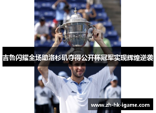 吉鲁闪耀全场助洛杉矶夺得公开杯冠军实现辉煌逆袭 吉鲁闪耀全场助洛杉矶夺得公开杯冠军实现辉煌逆袭