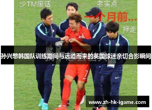 孙兴慜韩国队训练期间与远道而来的英国球迷亲切合影瞬间 孙兴慜韩国队训练期间与远道而来的英国球迷亲切合影瞬间
