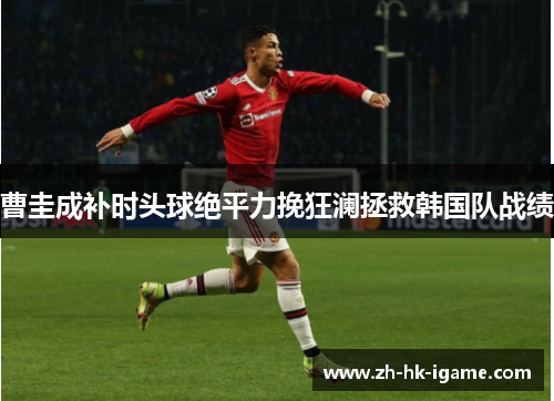 曹圭成补时头球绝平力挽狂澜拯救韩国队战绩 曹圭成补时头球绝平力挽狂澜拯救韩国队战绩