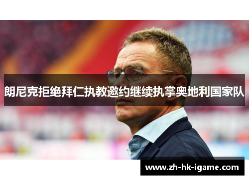 朗尼克拒绝拜仁执教邀约继续执掌奥地利国家队 朗尼克拒绝拜仁执教邀约继续执掌奥地利国家队