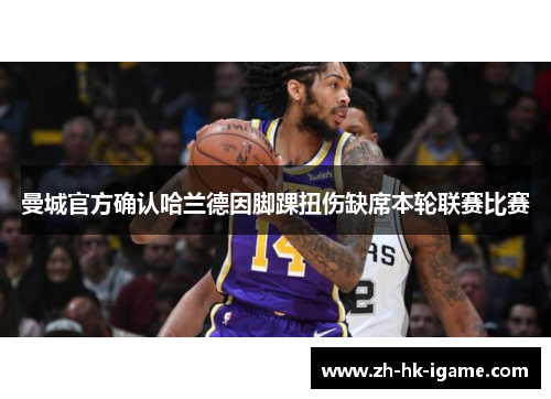 曼城官方确认哈兰德因脚踝扭伤缺席本轮联赛比赛 曼城官方确认哈兰德因脚踝扭伤缺席本轮联赛比赛