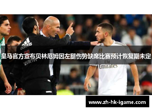 皇马官方宣布贝林厄姆因左腿伤势缺席比赛预计恢复期未定 皇马官方宣布贝林厄姆因左腿伤势缺席比赛预计恢复期未定