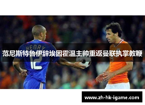 范尼斯特鲁伊辞埃因霍温主帅重返曼联执掌教鞭 范尼斯特鲁伊辞埃因霍温主帅重返曼联执掌教鞭
